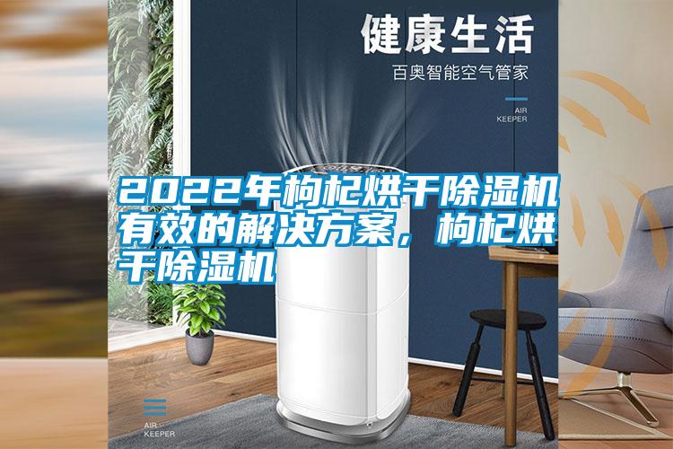 2022年枸杞烘干除濕機有效的解決方案，枸杞烘干除濕機