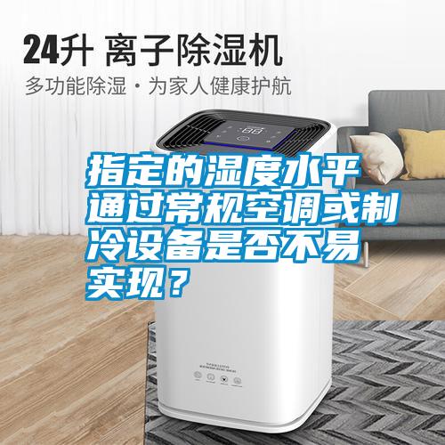 指定的濕度水平通過常規空調或制冷設備是否不易實現？