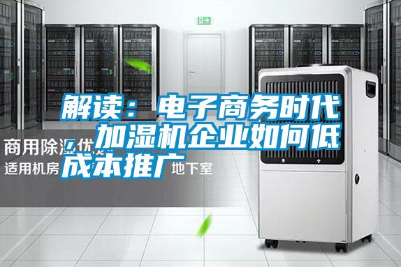 解讀:電子商務時代,加濕機企業如何低成本推廣