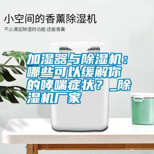 加濕器與除濕機：哪些可以緩解你的哮喘癥狀？_除濕機廠家
