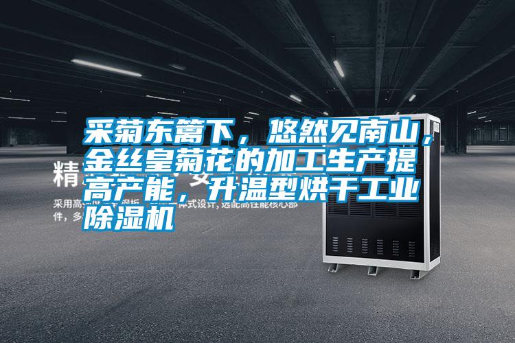 采菊東籬下，悠然見南山，金絲皇菊花的加工生產提高產能，升溫型烘干工業(yè)除濕機