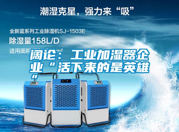 闊論:工業(yè)加濕器企業(yè)“活下來的是英雄”