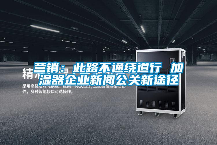營銷:此路不通繞道行 加濕器企業(yè)新聞公關(guān)新途徑