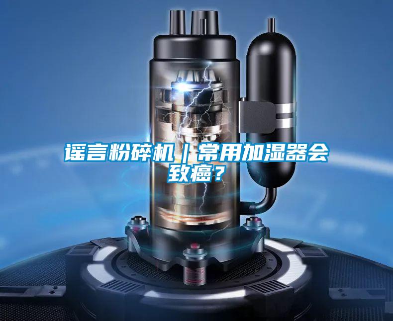 謠言粉碎機(jī)|常用加濕器會(huì)致癌?