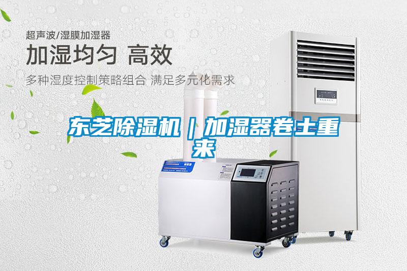 東芝除濕機|加濕器卷土重來