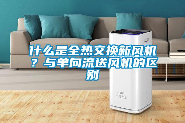 什么是全熱交換新風(fēng)機(jī)？與單向流送風(fēng)機(jī)的區(qū)別