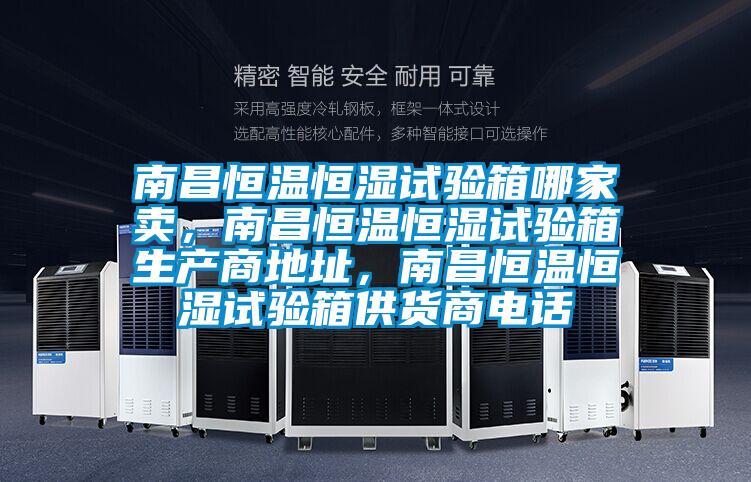 南昌恒溫恒濕試驗箱哪家賣，南昌恒溫恒濕試驗箱生產(chǎn)商地址，南昌恒溫恒濕試驗箱供貨商電話