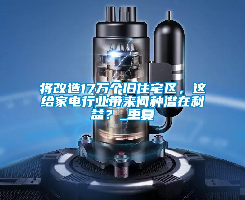 將改造17萬個舊住宅區,這給家電行業帶來何種潛在利益?_重復