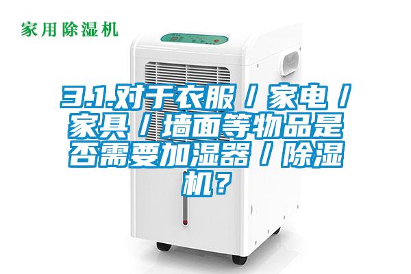 3.1.對于衣服/家電/家具/墻面等物品是否需要加濕器/除濕機?