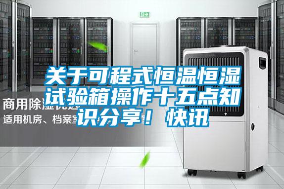 關于可程式恒溫恒濕試驗箱操作十五點知識分享！快訊