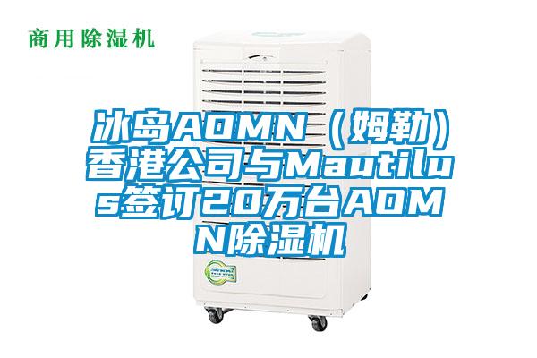 冰島AOMN(姆勒)香港公司與Mautilus簽訂20萬臺AOMN除濕機