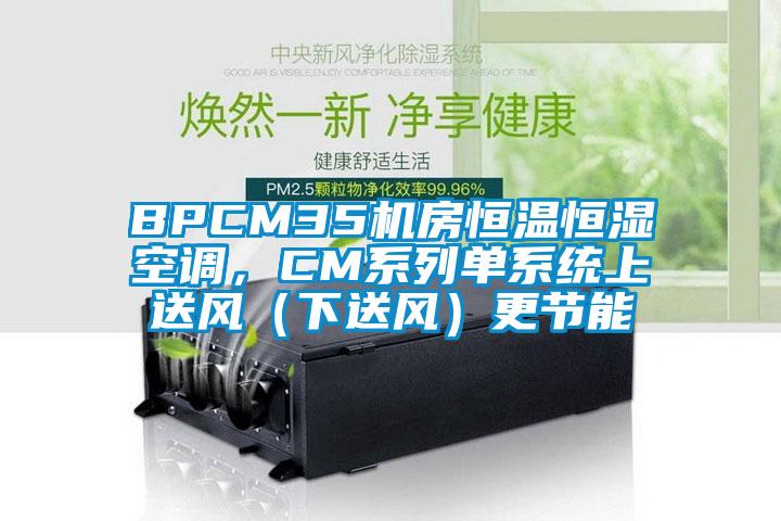BPCM35機房恒溫恒濕空調(diào),CM系列單系統(tǒng)上送風(下送風)更節(jié)能