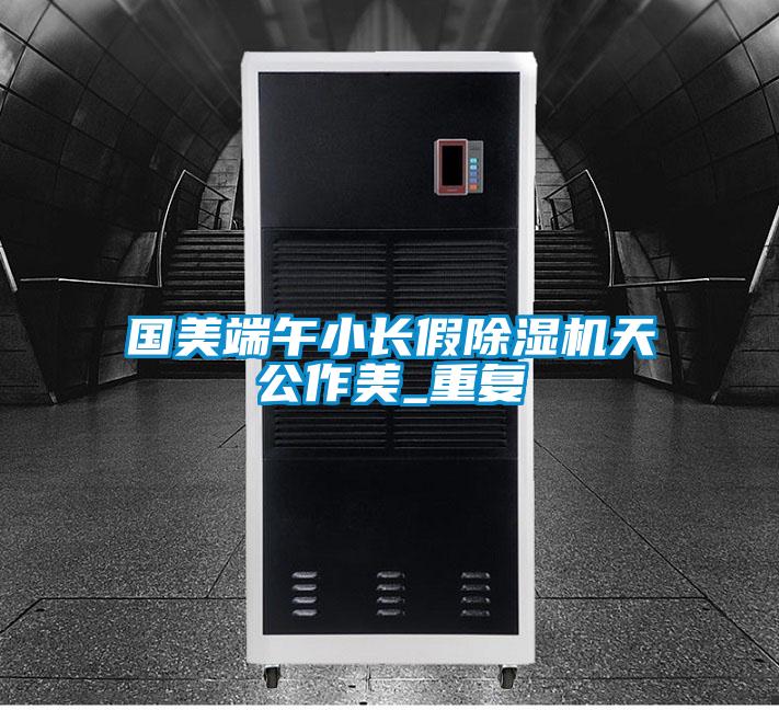 國(guó)美端午小長(zhǎng)假除濕機(jī)天公作美_重復(fù)