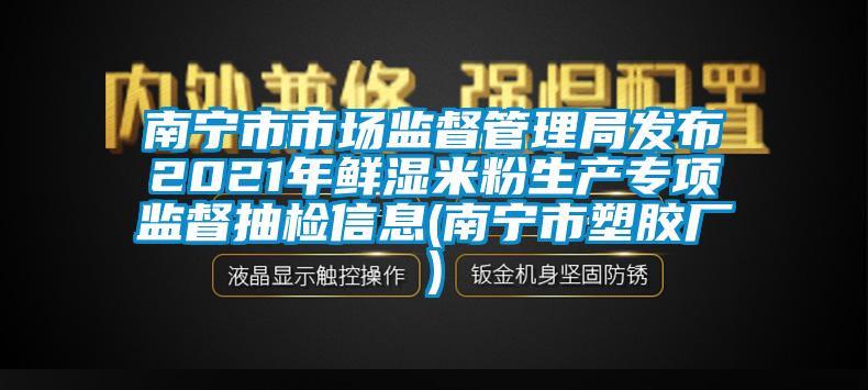 南寧市市場監督管理局發布2021年鮮濕米粉生產專項監督抽檢信息(南寧市塑膠廠)