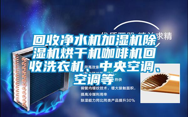 回收凈水機(jī)加濕機(jī)除濕機(jī)烘干機(jī)咖啡機(jī)回收洗衣機(jī)、中央空調(diào)、空調(diào)等