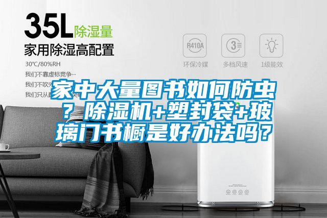 家中大量圖書如何防蟲？除濕機+塑封袋+玻璃門書櫥是好辦法嗎？