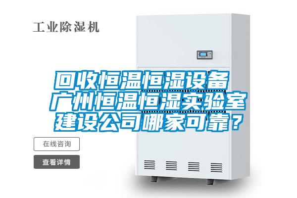 回收恒溫恒濕設(shè)備 廣州恒溫恒濕實驗室建設(shè)公司哪家可靠?