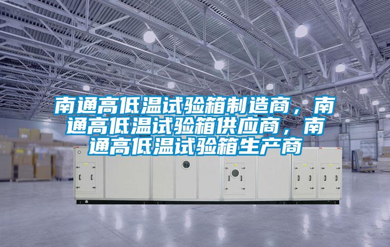 南通高低溫試驗箱制造商，南通高低溫試驗箱供應商，南通高低溫試驗箱生產商