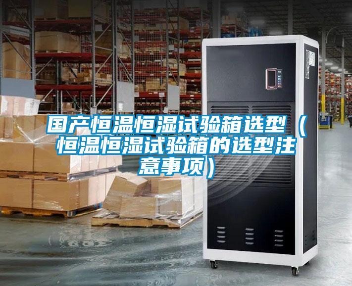 國產恒溫恒濕試驗箱選型(恒溫恒濕試驗箱的選型注意事項)