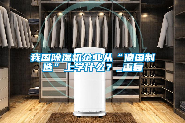 我國(guó)除濕機(jī)企業(yè)從“德國(guó)制造”上學(xué)什么?_重復(fù)
