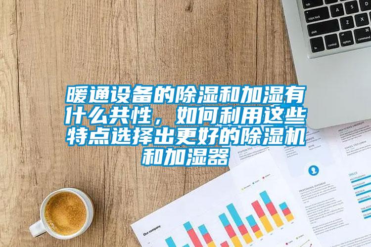 暖通設備的除濕和加濕有什么共性,如何利用這些特點選擇出更好的除濕機和加濕器