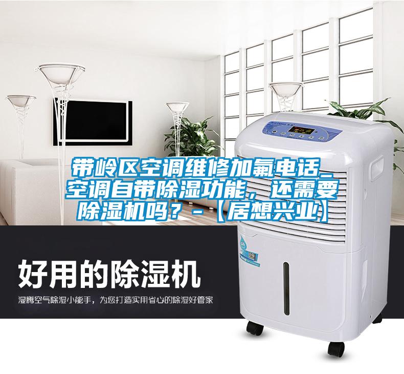 帶嶺區(qū)空調(diào)維修加氟電話_空調(diào)自帶除濕功能,還需要除濕機(jī)嗎?-【居想興業(yè)】