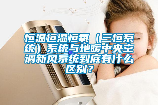 恒溫恒濕恒氧(三恒系統)系統與地暖中央空調新風系統到底有什么區別?