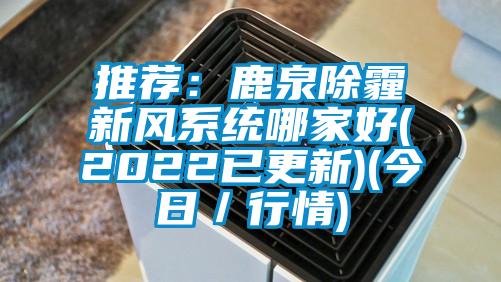 推薦:鹿泉除霾新風系統哪家好(2022已更新)(今日/行情)