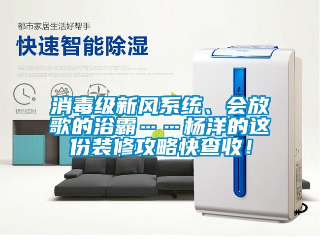 消毒級新風系統、會放歌的浴霸……楊洋的這份裝修攻略快查收!