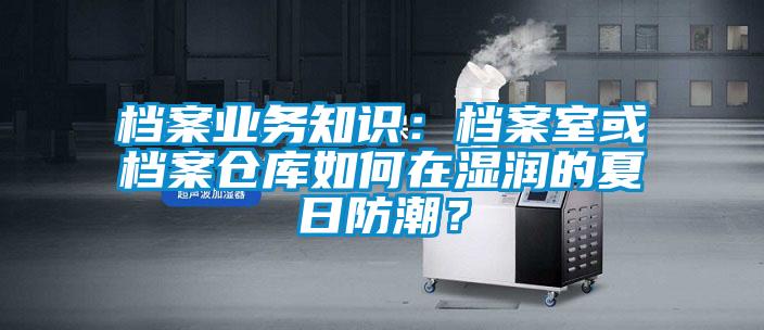 檔案業(yè)務知識:檔案室或檔案倉庫如何在濕潤的夏日防潮?