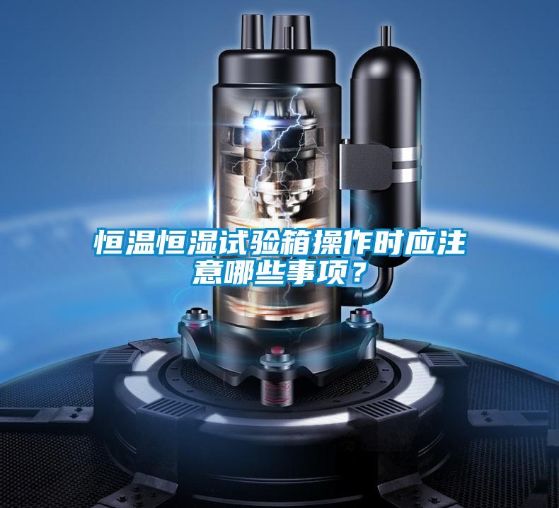 恒溫恒濕試驗箱操作時應注意哪些事項?