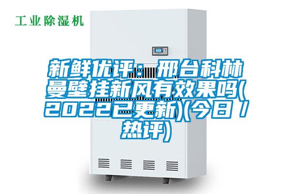 新鮮優(yōu)評:邢臺科林曼壁掛新風有效果嗎(2022已更新)(今日/熱評)