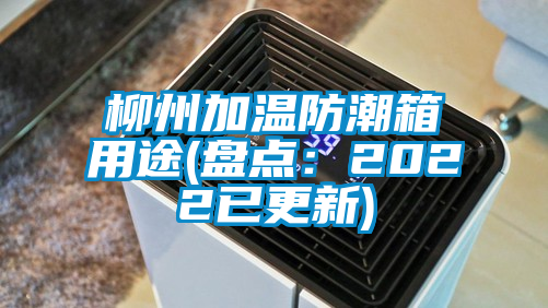 柳州加溫防潮箱用途(盤點(diǎn):2022已更新)