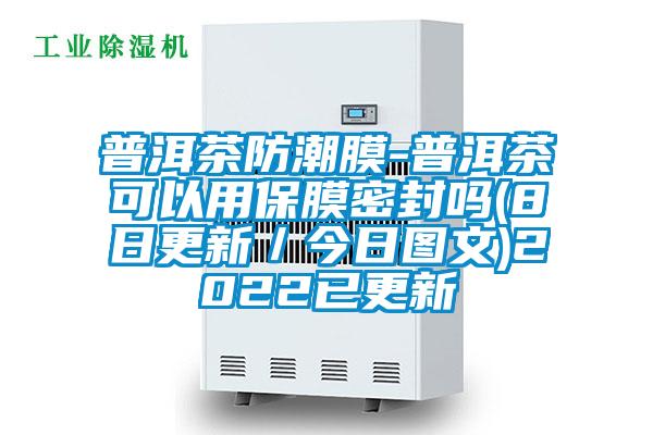 普洱茶防潮膜-普洱茶可以用保膜密封嗎(8日更新/今日?qǐng)D文)2022已更新