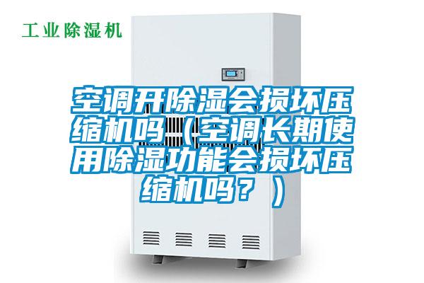空調開除濕會損壞壓縮機嗎(空調長期使用除濕功能會損壞壓縮機嗎?)