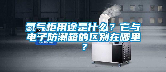 氮氣柜用途是什么?它與電子防潮箱的區別在哪里?