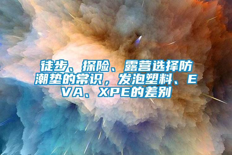 徒步、探險、露營選擇防潮墊的常識，發泡塑料、EVA、XPE的差別