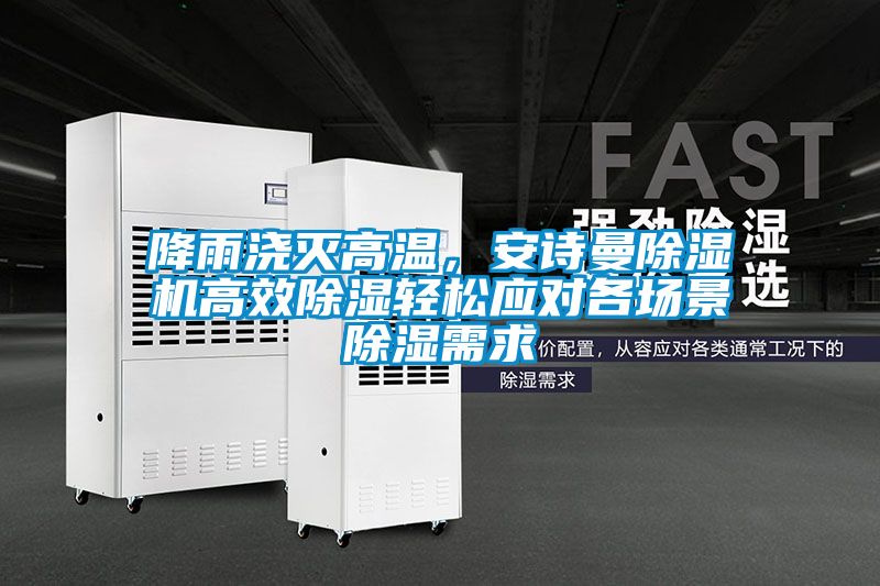 降雨澆滅高溫，安詩曼除濕機高效除濕輕松應對各場景除濕需求