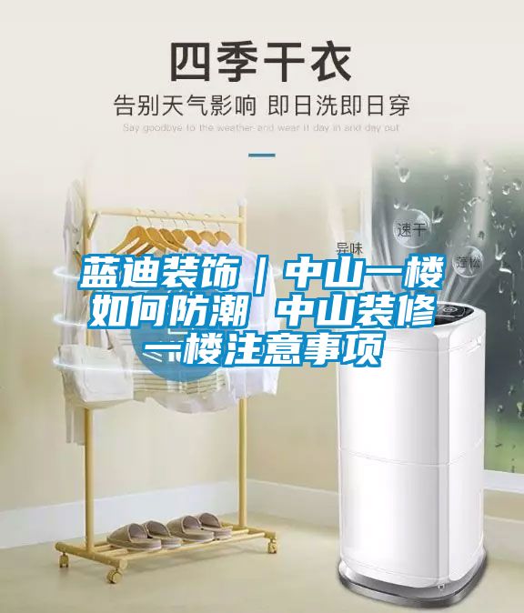 藍迪裝飾|中山一樓如何防潮 中山裝修一樓注意事項