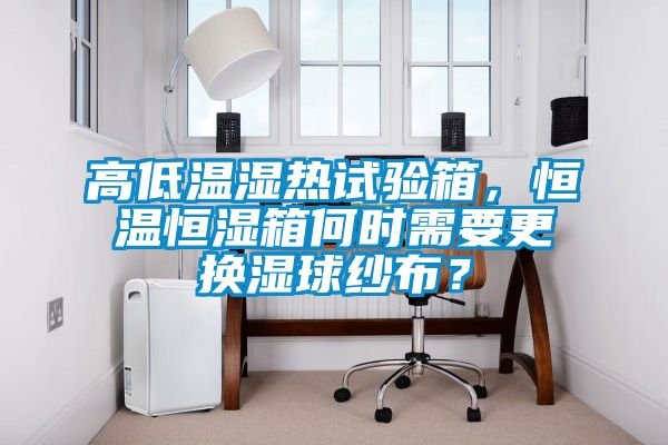 高低溫濕熱試驗箱,恒溫恒濕箱何時需要更換濕球紗布?