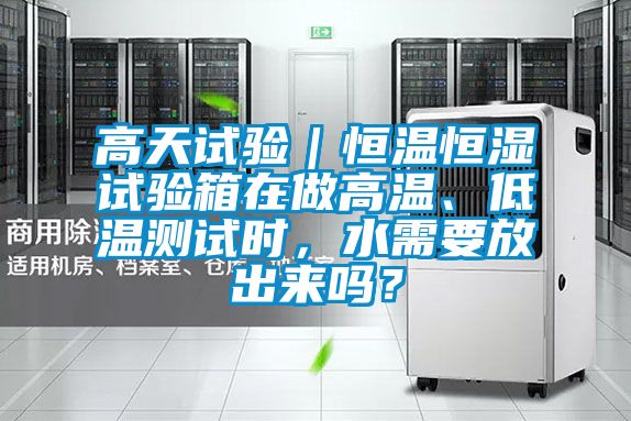 高天試驗｜恒溫恒濕試驗箱在做高溫、低溫測試時，水需要放出來嗎？